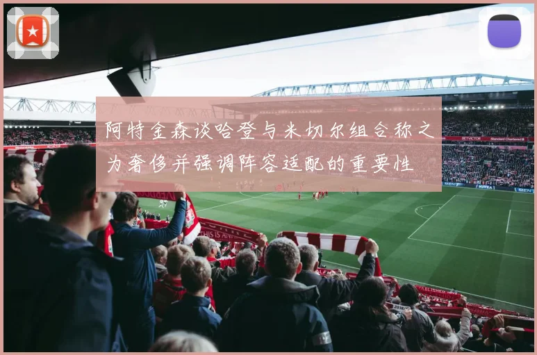 阿特金森谈哈登与米切尔组合称之为奢侈并强调阵容适配的重要性
