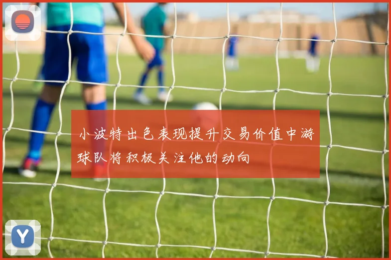 小波特出色表现提升交易价值中游球队将积极关注他的动向