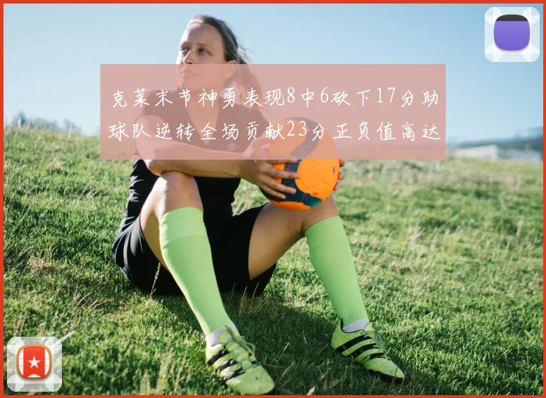 克莱末节神勇表现8中6砍下17分助球队逆转全场贡献23分正负值高达15