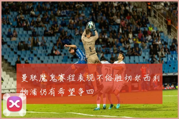 曼联魔鬼赛程表现不俗胜切尔西利物浦仍有希望争四