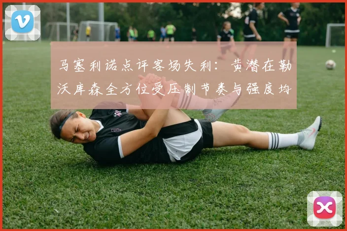 马塞利诺点评客场失利：黄潜在勒沃库森全方位受压制节奏与强度均不敌对手