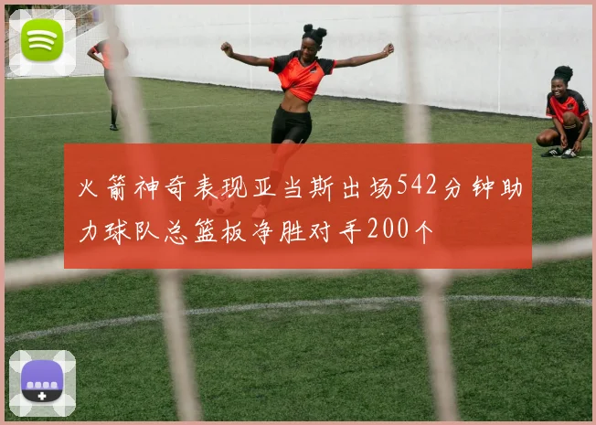 火箭神奇表现亚当斯出场542分钟助力球队总篮板净胜对手200个