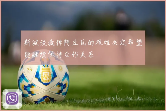 斯波谈裁掉阿丘瓦的艰难决定希望能继续保持合作关系