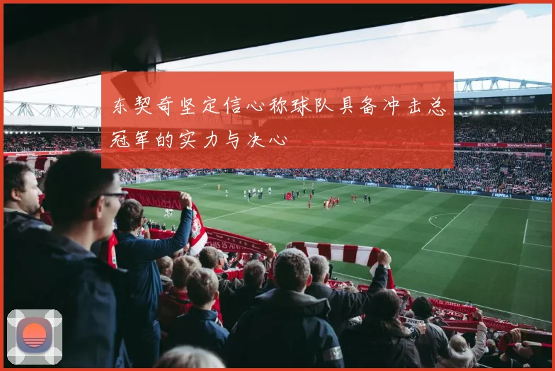东契奇坚定信心称球队具备冲击总冠军的实力与决心