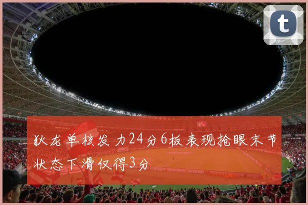 狄龙单核发力24分6板表现抢眼末节状态下滑仅得3分