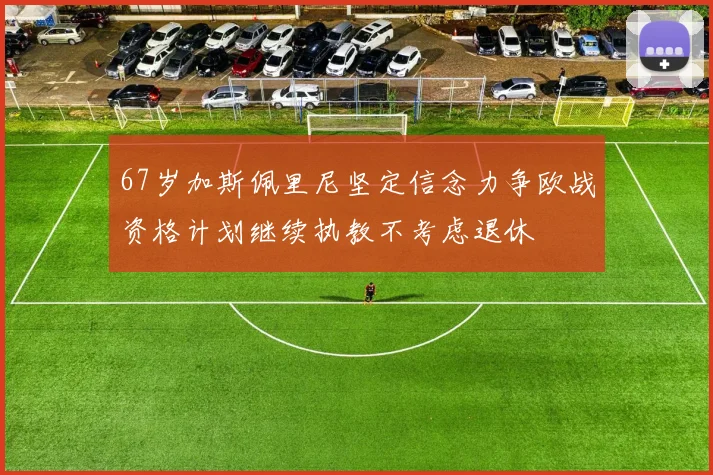 67岁加斯佩里尼坚定信念力争欧战资格计划继续执教不考虑退休