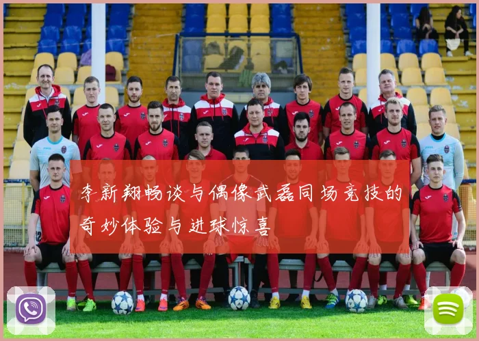李新翔畅谈与偶像武磊同场竞技的奇妙体验与进球惊喜