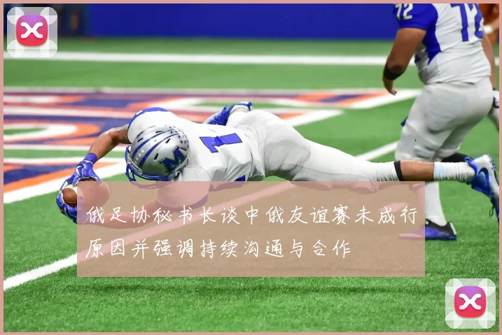 俄足协秘书长谈中俄友谊赛未成行原因并强调持续沟通与合作