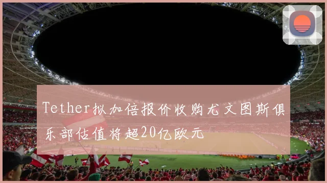 Tether拟加倍报价收购尤文图斯俱乐部估值将超20亿欧元