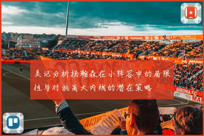 美记分析杨瀚森在小阵容中的局限性与对抗高大内线的潜在策略