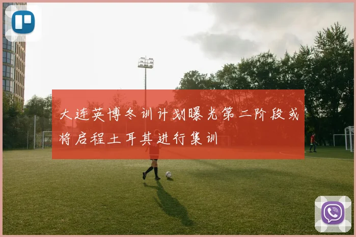 大连英博冬训计划曝光第二阶段或将启程土耳其进行集训