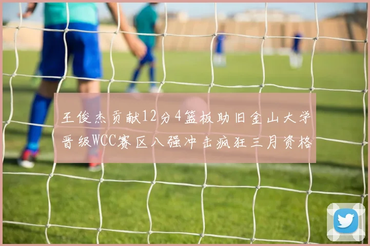王俊杰贡献12分4篮板助旧金山大学晋级WCC赛区八强冲击疯狂三月资格