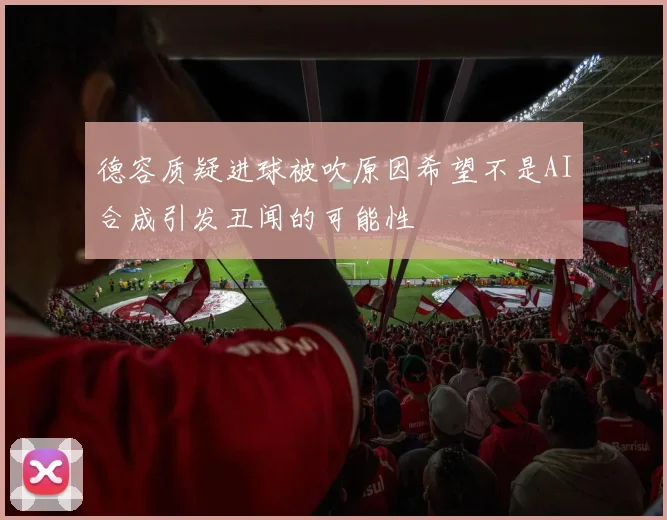 德容质疑进球被吹原因希望不是AI合成引发丑闻的可能性
