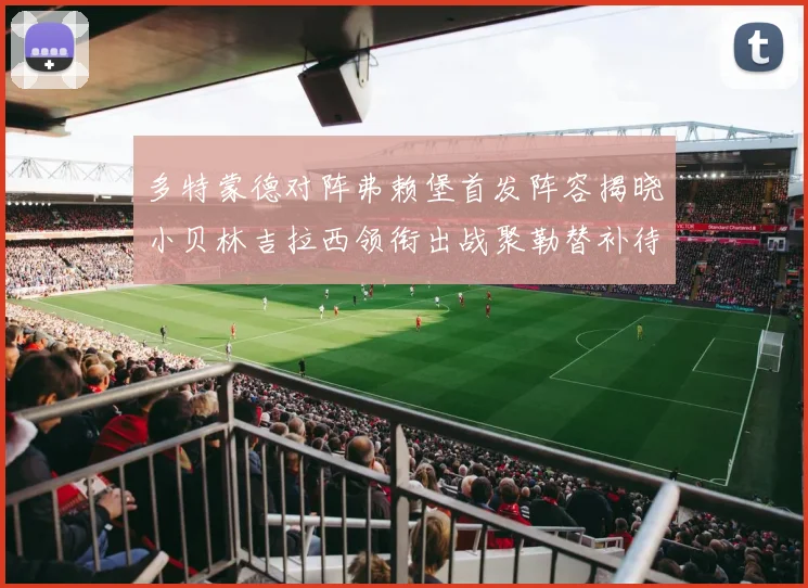 多特蒙德对阵弗赖堡首发阵容揭晓小贝林吉拉西领衔出战聚勒替补待命