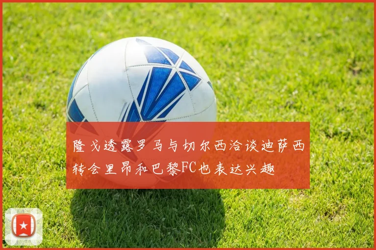隆戈透露罗马与切尔西洽谈迪萨西转会里昂和巴黎FC也表达兴趣