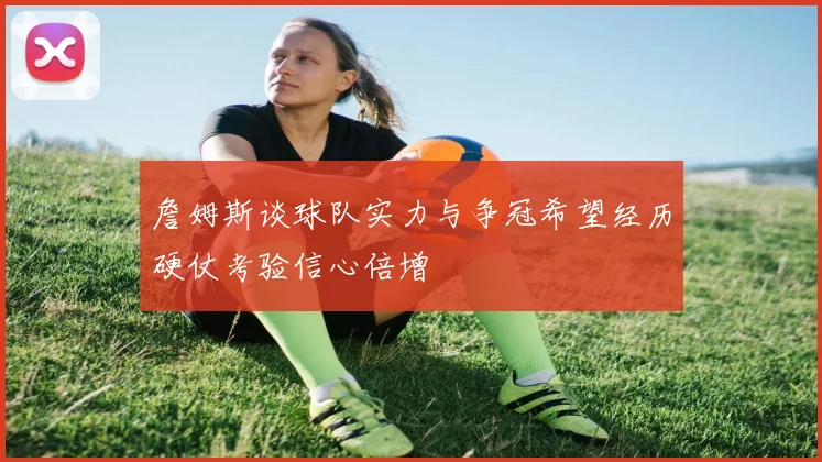 詹姆斯谈球队实力与争冠希望经历硬仗考验信心倍增