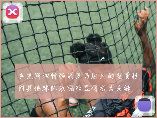 克里斯坦特强调罗马胜利的重要性因其他球队表现而显得尤为关键