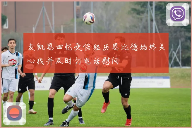 麦凯恩回忆受伤经历恩比德始终关心我并及时打电话慰问