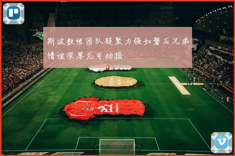 斯波教练团队凝聚力强如磐石兄弟情谊深厚无可动摇