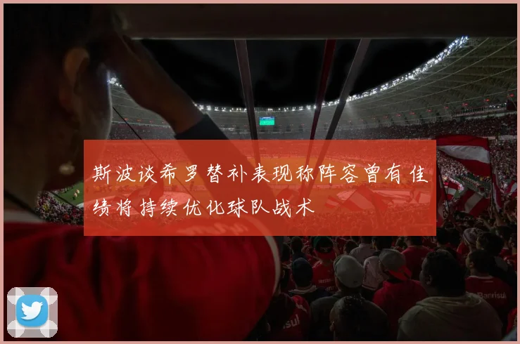 斯波谈希罗替补表现称阵容曾有佳绩将持续优化球队战术
