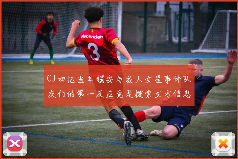 CJ回忆当年锡安与成人女星事件队友们的第一反应竟是搜索女方信息