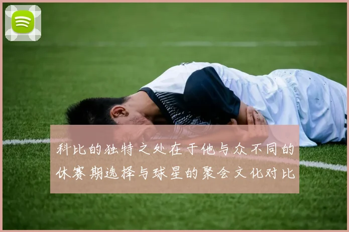 科比的独特之处在于他与众不同的休赛期选择与球星的聚会文化对比