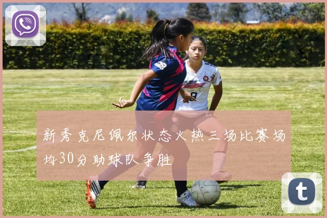 新秀克尼佩尔状态火热三场比赛场均30分助球队争胜