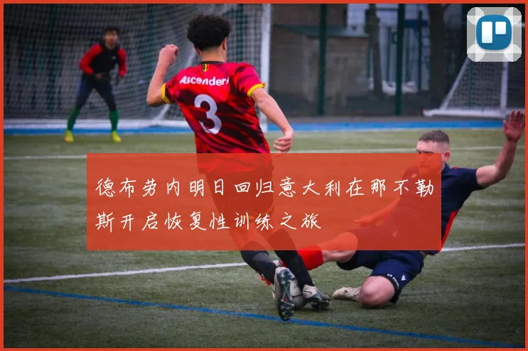 德布劳内明日回归意大利在那不勒斯开启恢复性训练之旅