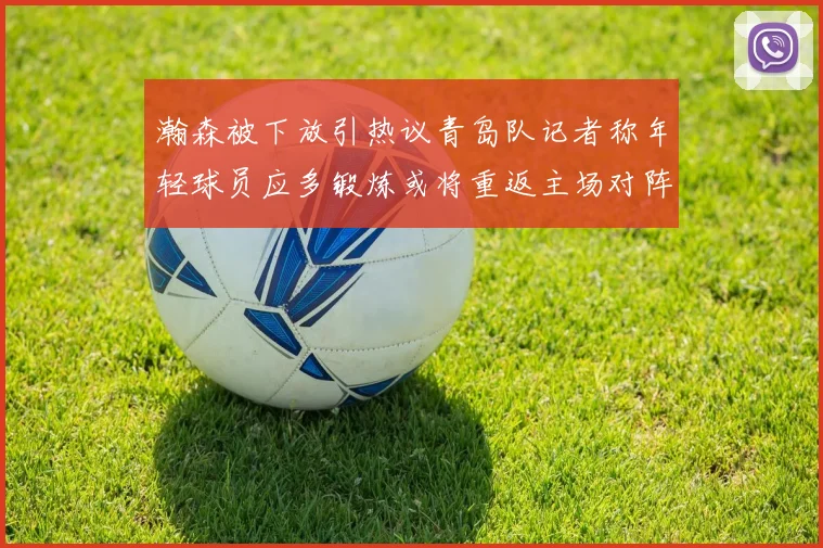 瀚森被下放引热议青岛队记者称年轻球员应多锻炼或将重返主场对阵国王