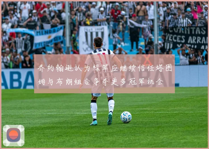 乔约翰逊认为绿军应继续信任塔图姆与布朗组合争夺更多冠军机会