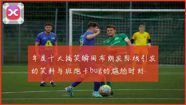 年度十大搞笑瞬间布朗发际线引发的笑料与班炮卡bug的尴尬时刻