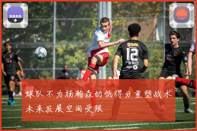 球队不为杨瀚森的低得分重塑战术未来发展空间受限