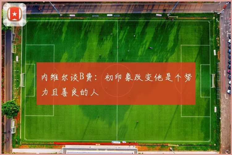 内维尔谈B费：初印象改变他是个努力且善良的人