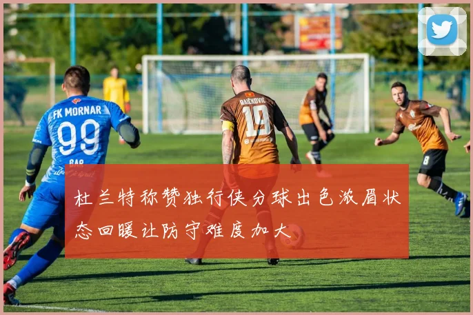 杜兰特称赞独行侠分球出色浓眉状态回暖让防守难度加大