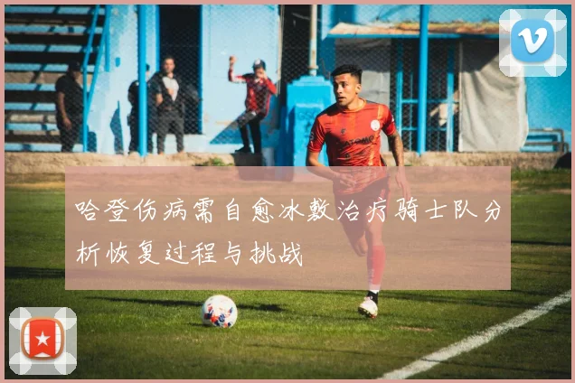哈登伤病需自愈冰敷治疗骑士队分析恢复过程与挑战