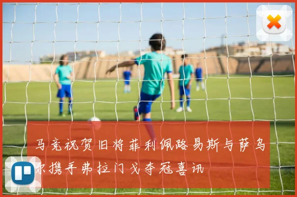 马竞祝贺旧将菲利佩路易斯与萨乌尔携手弗拉门戈夺冠喜讯