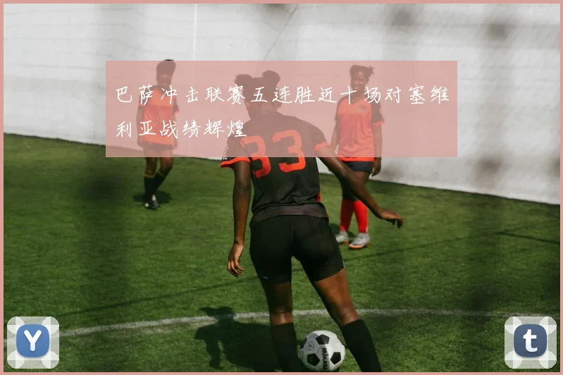 巴萨冲击联赛五连胜近十场对塞维利亚战绩辉煌