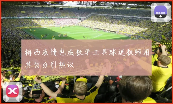 梅西表情包成教学工具球迷教师用其打分引热议