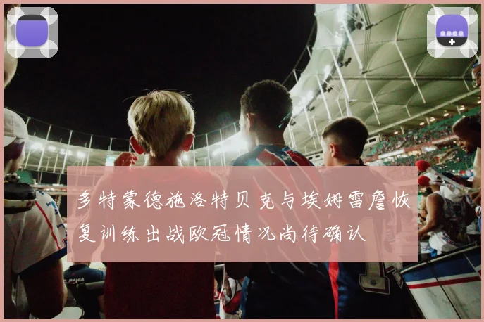 多特蒙德施洛特贝克与埃姆雷詹恢复训练出战欧冠情况尚待确认