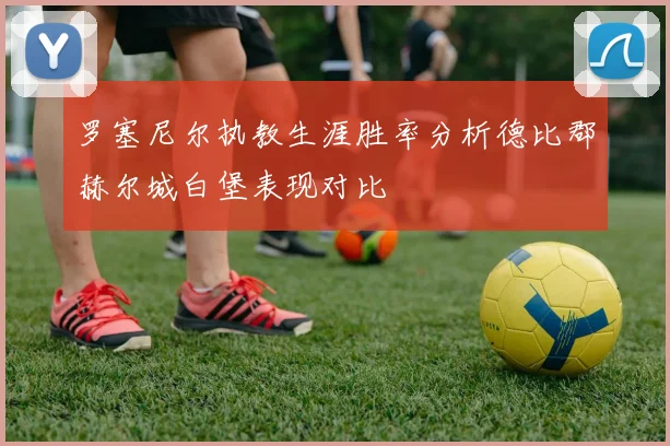 罗塞尼尔执教生涯胜率分析德比郡赫尔城白堡表现对比
