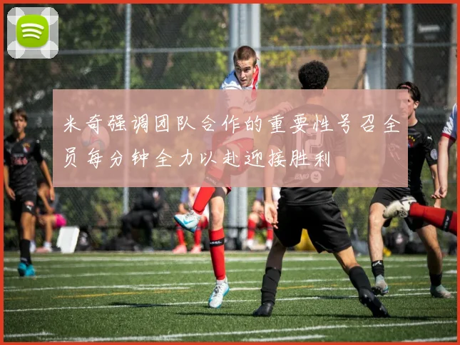 米奇强调团队合作的重要性号召全员每分钟全力以赴迎接胜利