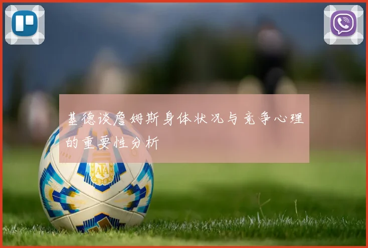 基德谈詹姆斯身体状况与竞争心理的重要性分析