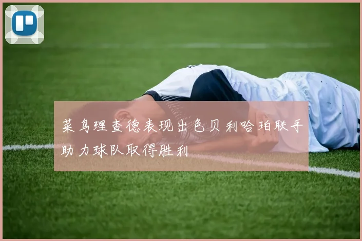 菜鸟理查德表现出色贝利哈珀联手助力球队取得胜利