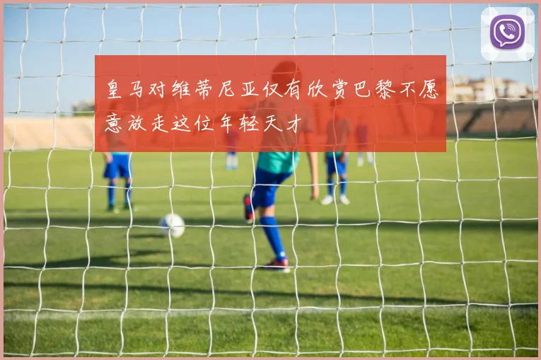 皇马对维蒂尼亚仅有欣赏巴黎不愿意放走这位年轻天才