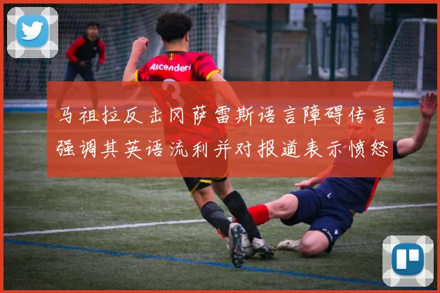 马祖拉反击冈萨雷斯语言障碍传言强调其英语流利并对报道表示愤怒
