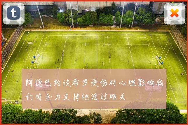 阿德巴约谈希罗受伤对心理影响我们将全力支持他渡过难关