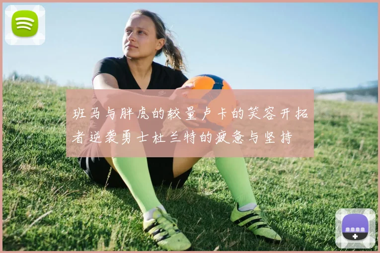 班马与胖虎的较量卢卡的笑容开拓者逆袭勇士杜兰特的疲惫与坚持