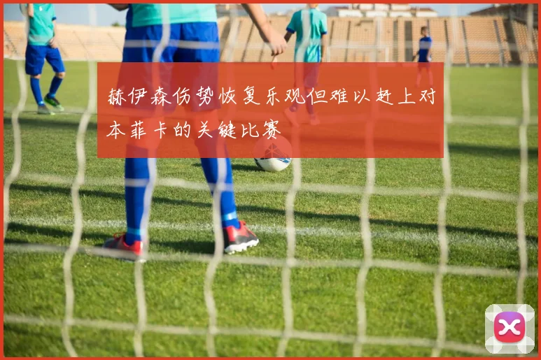 赫伊森伤势恢复乐观但难以赶上对本菲卡的关键比赛