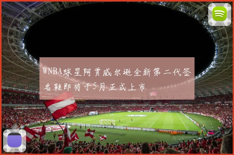WNBA球星阿贾威尔逊全新第二代签名鞋即将于5月正式上市