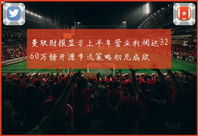 曼联财报显示上半年营业利润达3260万镑开源节流策略初见成效